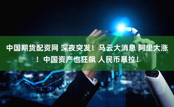 中国期货配资网 深夜突发！马云大消息 阿里大涨！中国资产也狂飙 人民币暴拉！