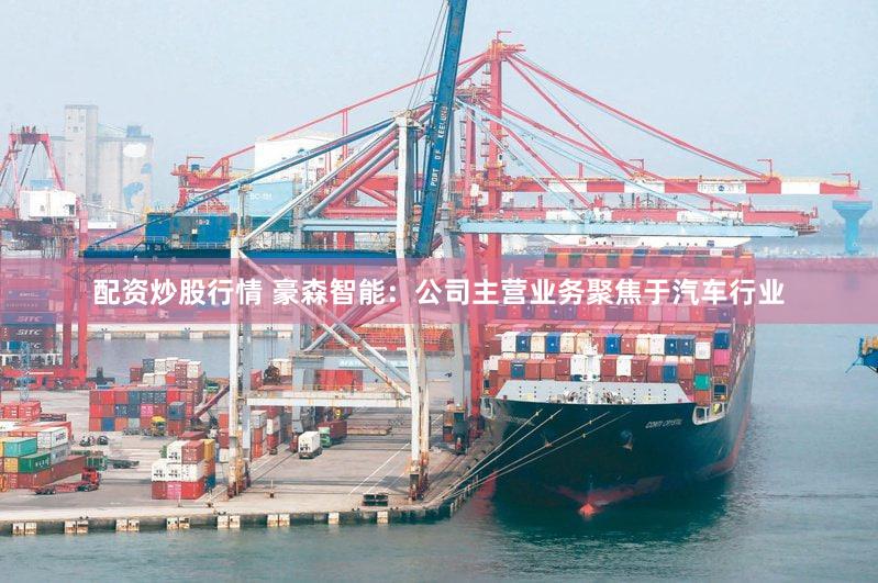 配资炒股行情 豪森智能：公司主营业务聚焦于汽车行业