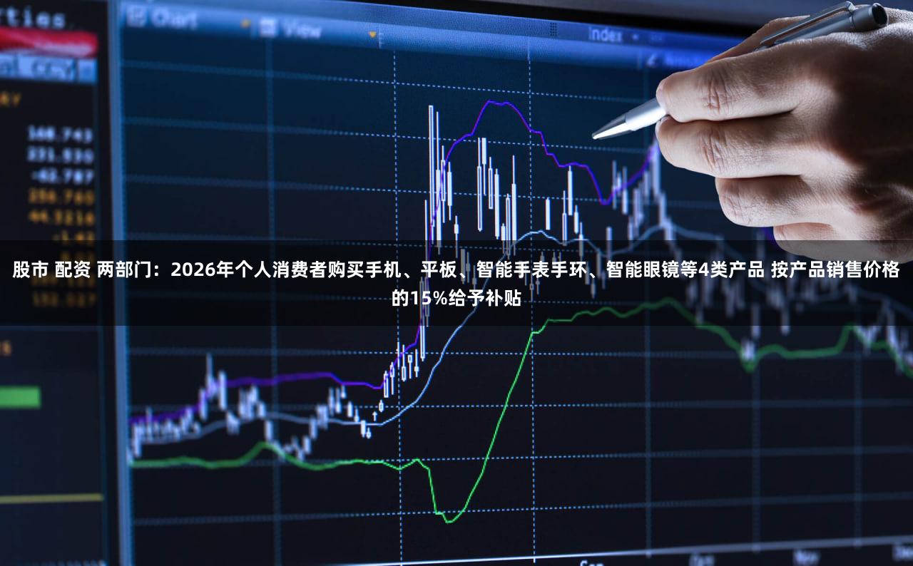 股市 配资 两部门：2026年个人消费者购买手机、平板、智能手表手环、智能眼镜等4类产品 按产品销售价格的15%给予补贴