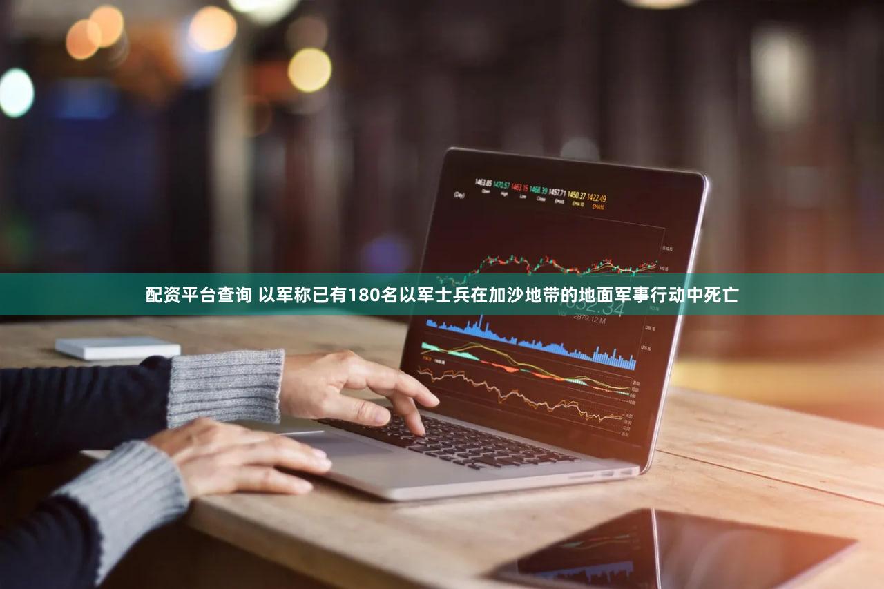 配资平台查询 以军称已有180名以军士兵在加沙地带的地面军事行动中死亡