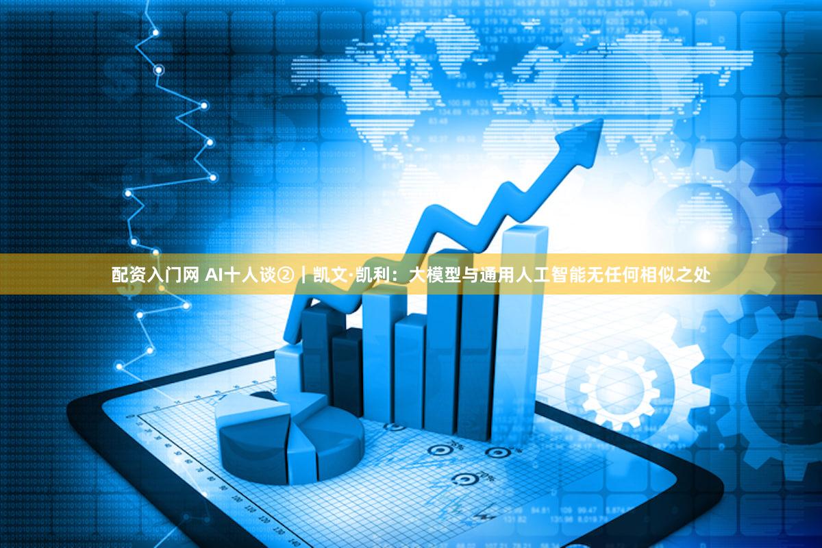配资入门网 AI十人谈②｜凯文·凯利：大模型与通用人工智能无任何相似之处