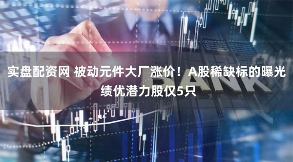 实盘配资网 被动元件大厂涨价！A股稀缺标的曝光 绩优潜力股仅5只
