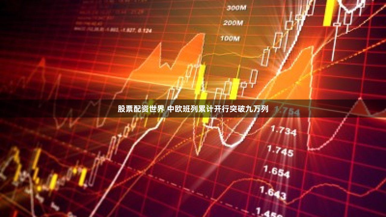 股票配资世界 中欧班列累计开行突破九万列