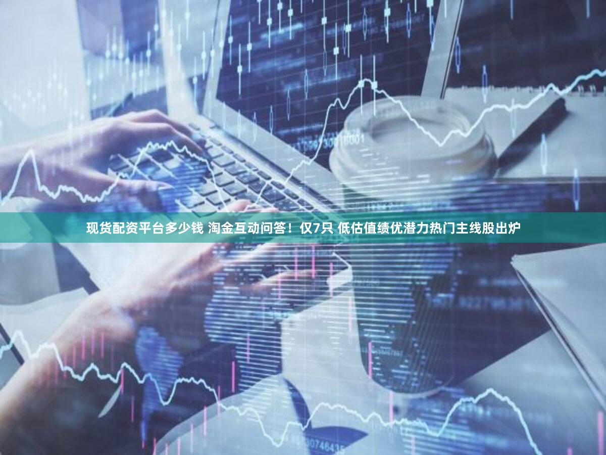 现货配资平台多少钱 淘金互动问答！仅7只 低估值绩优潜力热门主线股出炉