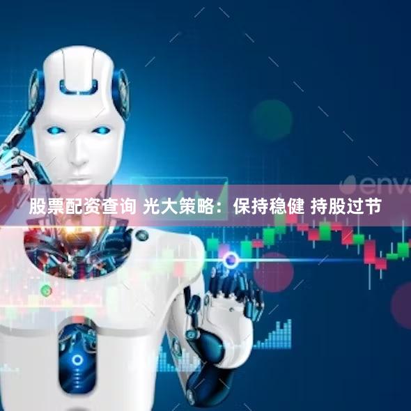 股票配资查询 光大策略：保持稳健 持股过节