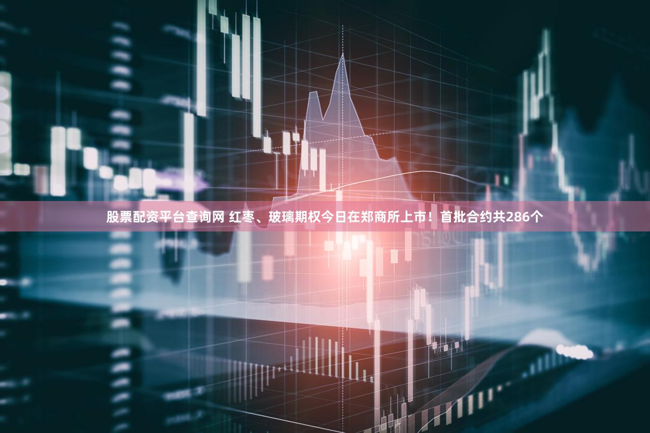 股票配资平台查询网 红枣、玻璃期权今日在郑商所上市！首批合约共286个