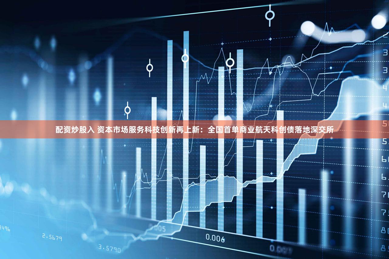 配资炒股入 资本市场服务科技创新再上新：全国首单商业航天科创债落地深交所