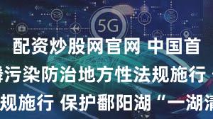 配资炒股网官网 中国首部湖泊总磷污染防治地方性法规施行 保护鄱阳湖“一湖清水”
