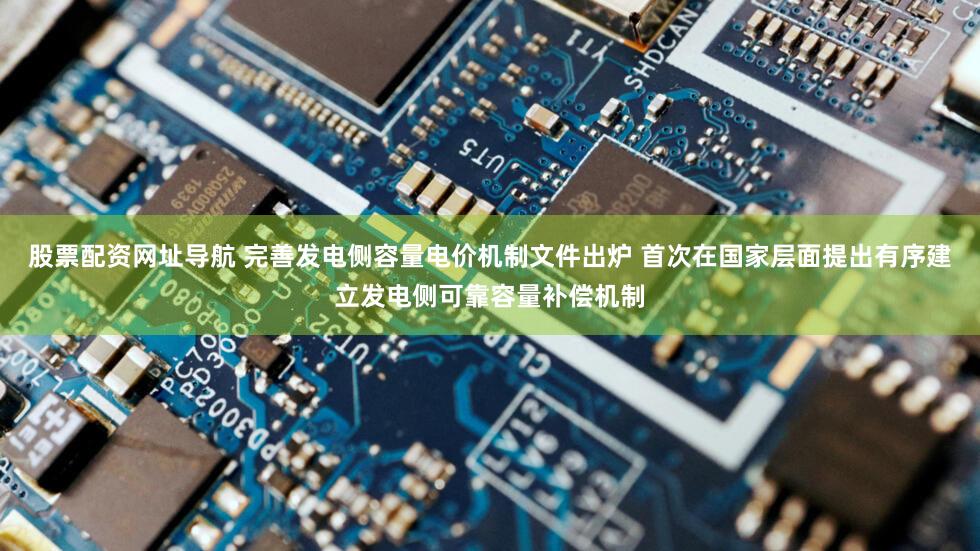 股票配资网址导航 完善发电侧容量电价机制文件出炉 首次在国家层面提出有序建立发电侧可靠容量补偿机制