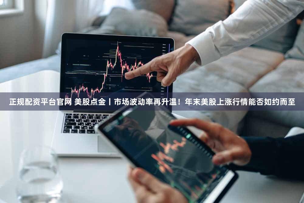 正规配资平台官网 美股点金丨市场波动率再升温！年末美股上涨行情能否如约而至