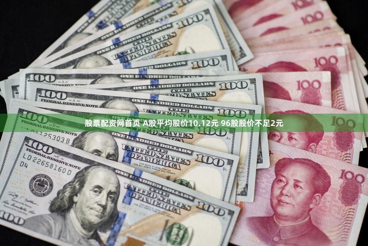 股票配资网首页 A股平均股价10.12元 96股股价不足2元