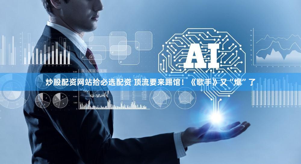 炒股配资网站拾必选配资 顶流要来踢馆！《歌手》又“爆”了