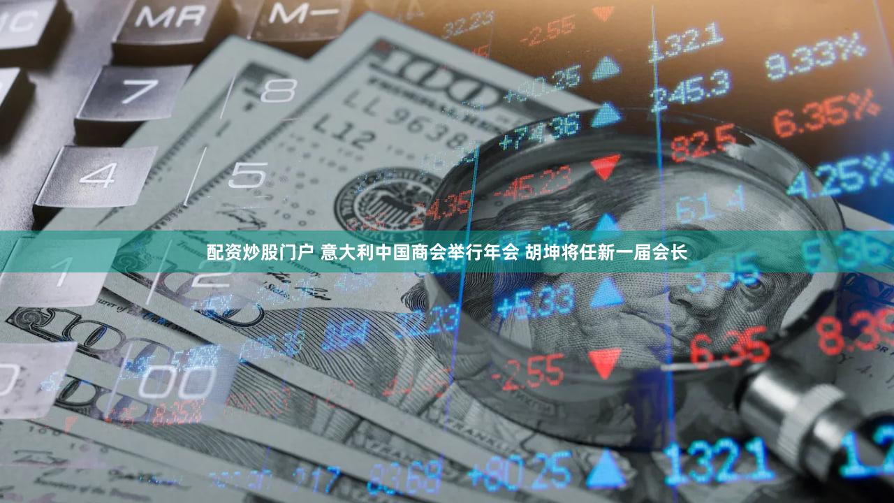 配资炒股门户 意大利中国商会举行年会 胡坤将任新一届会长