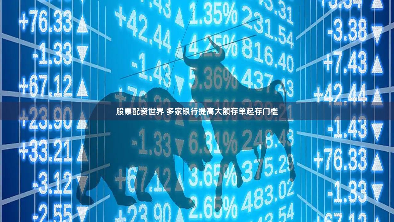 股票配资世界 多家银行提高大额存单起存门槛