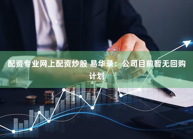 配资专业网上配资炒股 易华录：公司目前暂无回购计划