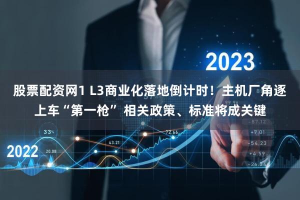 股票配资网1 L3商业化落地倒计时！主机厂角逐上车“第一枪” 相关政策、标准将成关键