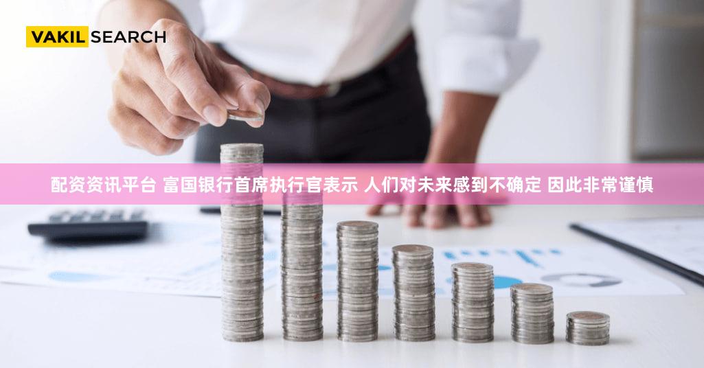 配资资讯平台 富国银行首席执行官表示 人们对未来感到不确定 因此非常谨慎