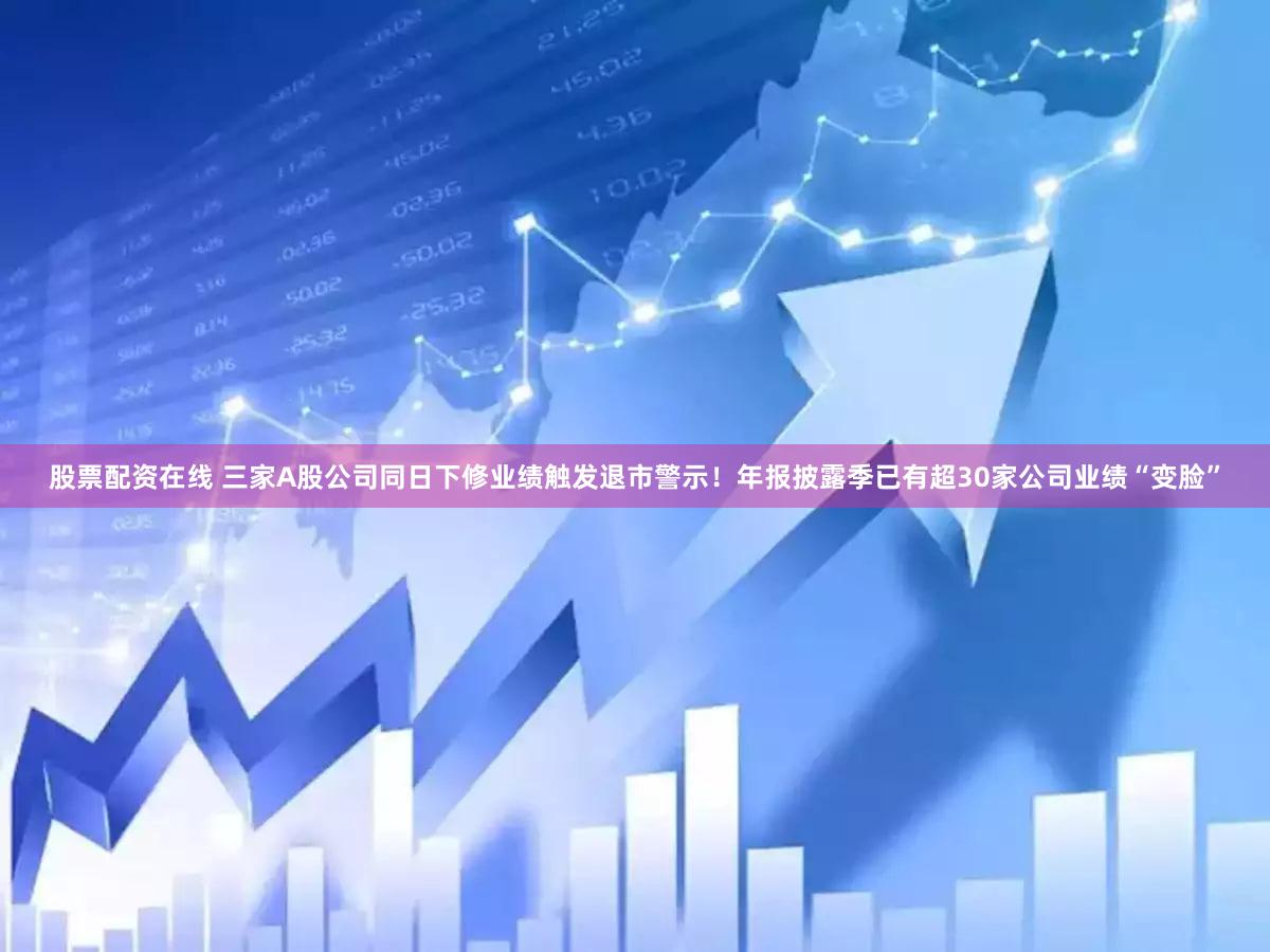 股票配资在线 三家A股公司同日下修业绩触发退市警示！年报披露季已有超30家公司业绩“变脸”