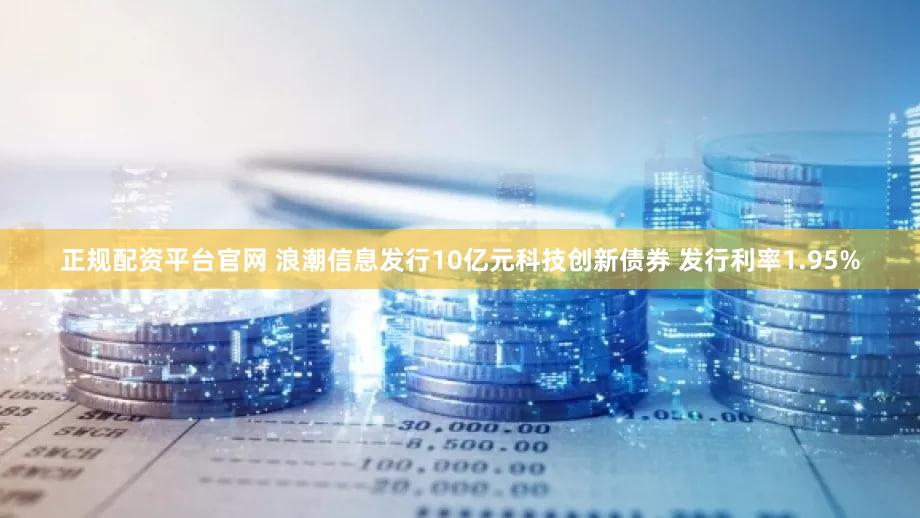 正规配资平台官网 浪潮信息发行10亿元科技创新债券 发行利率1.95%