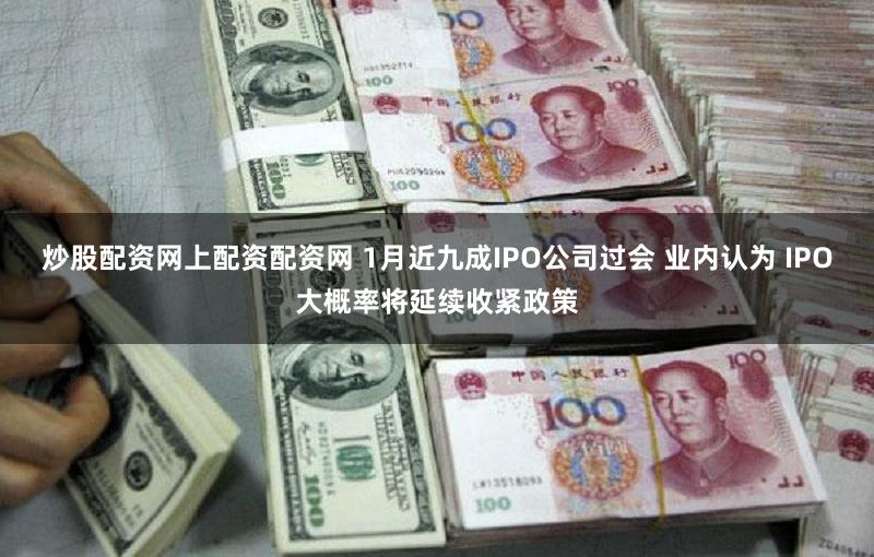 炒股配资网上配资配资网 1月近九成IPO公司过会 业内认为 IPO大概率将延续收紧政策