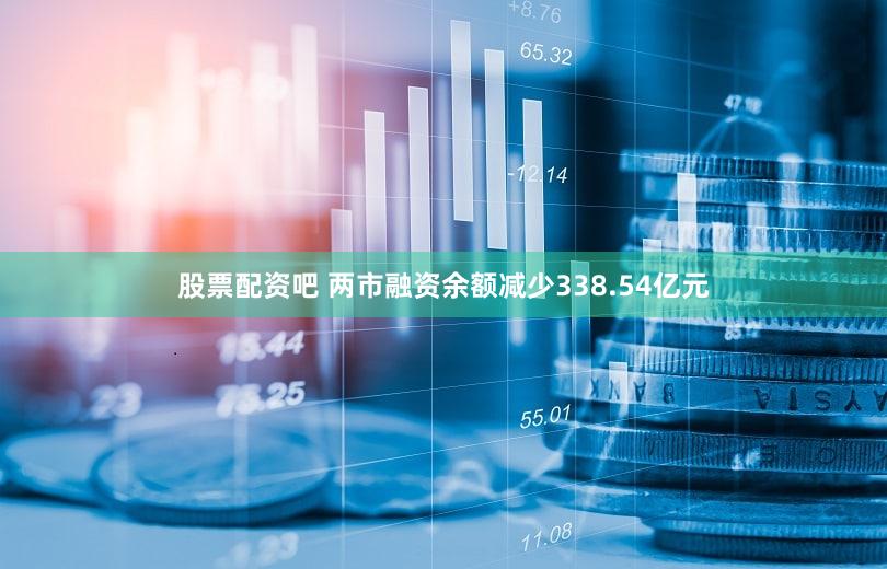 股票配资吧 两市融资余额减少338.54亿元