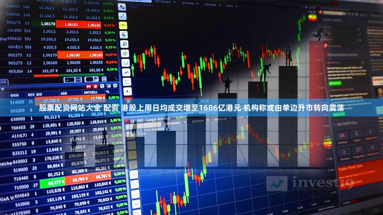 股票配资网站大全 配资 港股上周日均成交增至1686亿港元 机构称或由单边升市转向震荡
