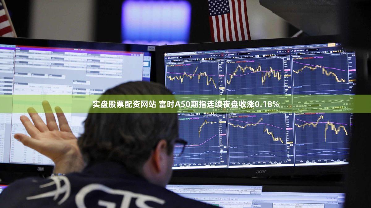 实盘股票配资网站 富时A50期指连续夜盘收涨0.18%