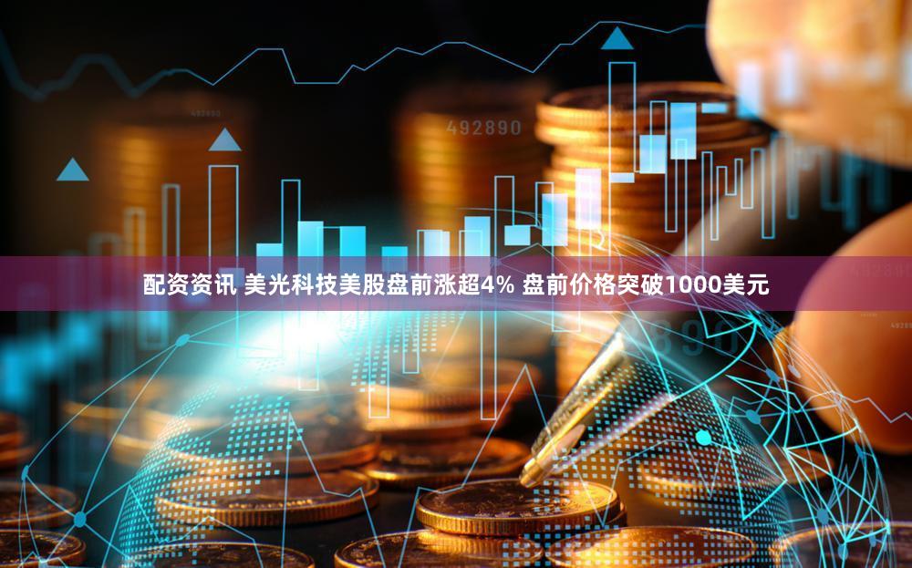 配资资讯 美光科技美股盘前涨超4% 盘前价格突破1000美元