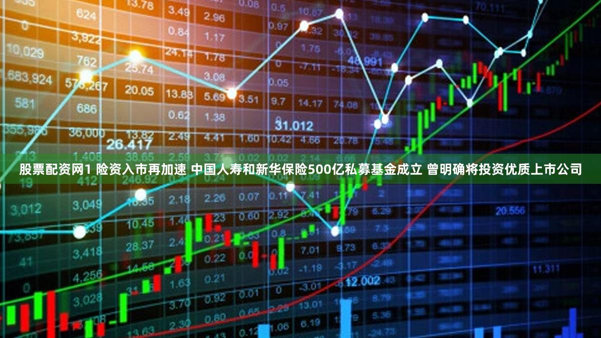 股票配资网1 险资入市再加速 中国人寿和新华保险500亿私募基金成立 曾明确将投资优质上市公司