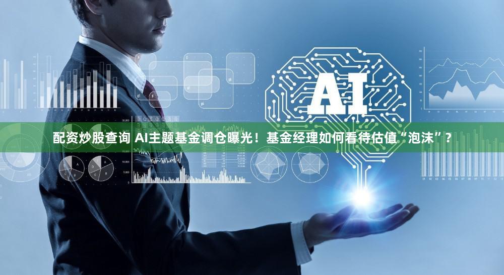 配资炒股查询 AI主题基金调仓曝光！基金经理如何看待估值“泡沫”？